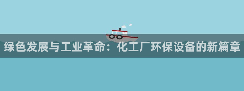 亿万财富网：绿色发展与工业革命：化工厂环保设备的新篇章