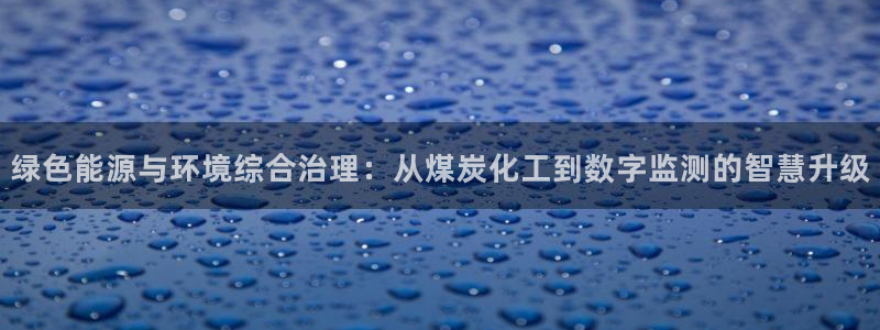 亿万先生网址生：绿色能源与环境综合治理：从煤炭化工到数字监测的智慧升级