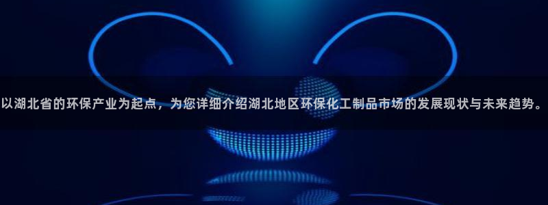 亿万国际游戏官网：以湖北省的环保产业为起点，为您详细介绍湖北地区环保化工制品市场的发展现状与未来趋势
