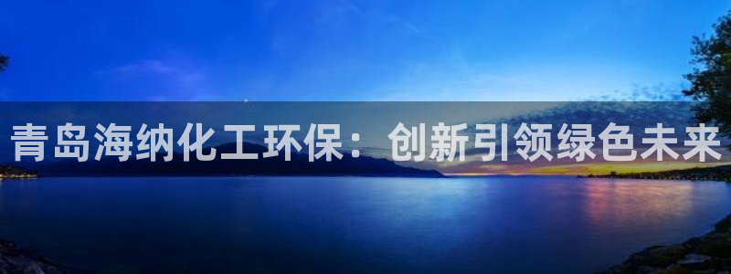 亿万app：青岛海纳化工环保：创新引领绿色未来