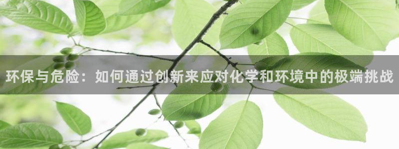 亿万先生手游下载官网：环保与危险：如何通过创新来应对化学和环境中的极端挑战