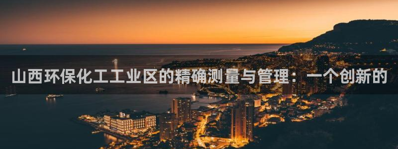亿万先生首页：山西环保化工工业区的精确测量与管理：一个创新的