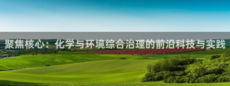 亿万先生官方网站客户端下载安装：聚焦核心：化学与环境综合治理的前沿科技与实践