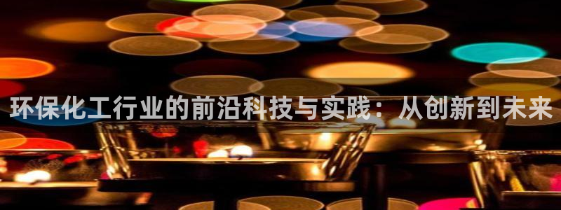 亿万先生手机版入：环保化工行业的前沿科技与实践：从创新到未来