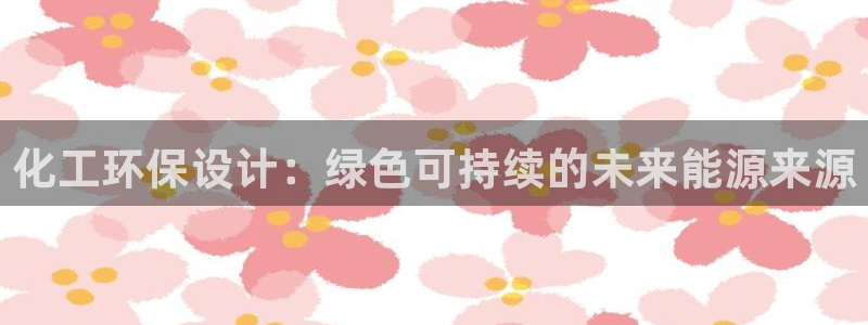 亿万先生合并网址在哪：化工环保设计：绿色可持续的未来能源来源