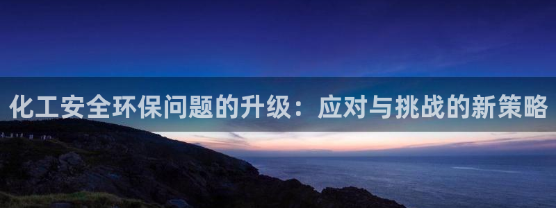 亿万先生合并网址：化工安全环保问题的升级：应对与挑战的新策略