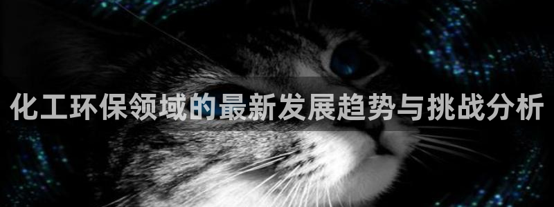 亿万先生007网页登录：化工环保领域的最新发展趋势与挑战分析