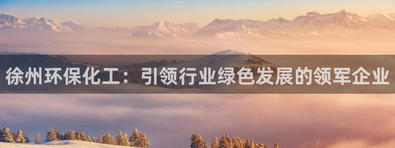 亿万先生客户端官网登录入口：徐州环保化工：引领行业绿色发展的领军企业