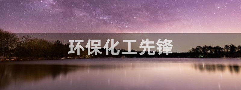亿万先生客服联系方式查询：环保化工先锋