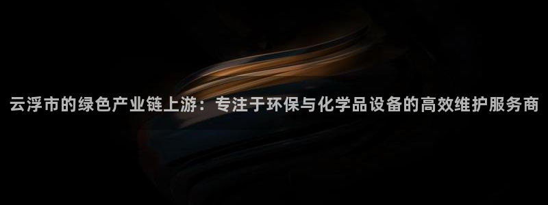 亿万先生官方网站下载安装：云浮市的绿色产业链上游：专注于环保与化学品设备的高效维护服务商