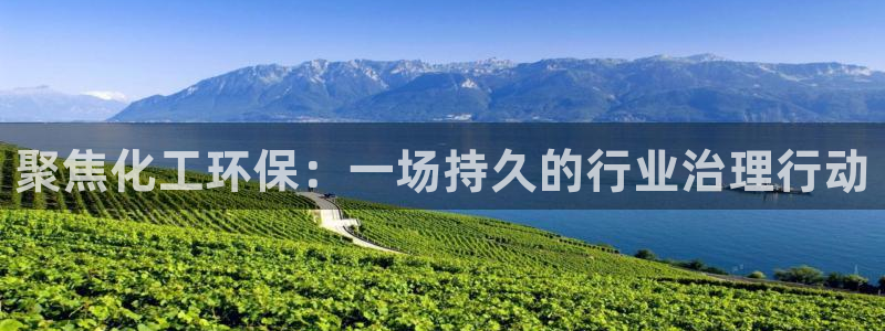 亿万先生007网页登录不了：聚焦化工环保：一场持久的行业治理行动