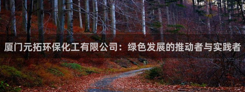 亿万先生合并最新消息：厦门元拓环保化工有限公司：绿色发展的推动者与实践者