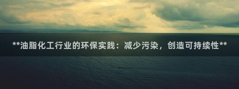 亿万先生官方网站首页：**油脂化工行业的环保实践：减少污染，创造可持续性**
