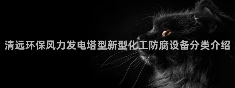 亿万官网手机登录：清远环保风力发电塔型新型化工防腐设备分类介绍