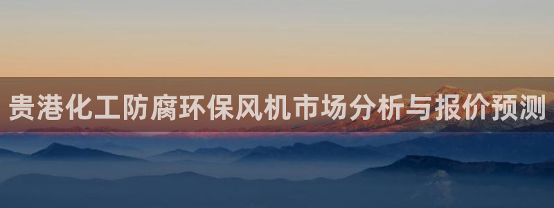 亿万先生官方网站客户端下载安装手机版：贵港化工防腐环保风机市场分析与报价预测