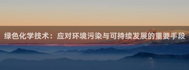 亿万先生网页版登录：绿色化学技术：应对环境污染与可持续发展的重要手段