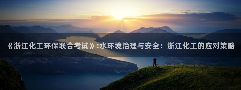 亿万先生手机版入：《浙江化工环保联合考试》:水环境治理与安全：浙江化工的应对策略