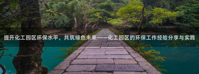 亿万先生客服联系方式查询：提升化工园区环保水平，共筑绿色未来——化工园区的环保工作经验分享与实践