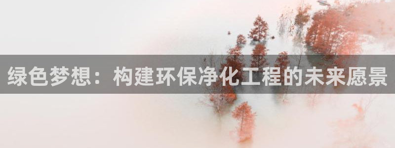 亿万先生官方网站下载：绿色梦想：构建环保净化工程的未来愿景