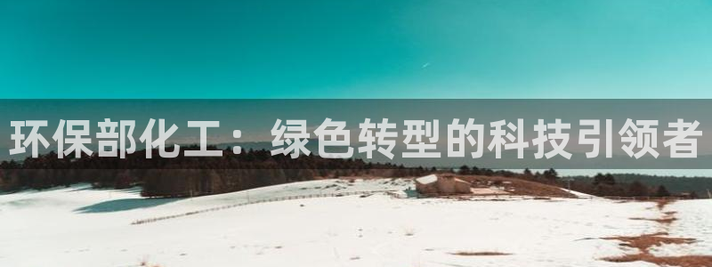 亿万先生手机网：环保部化工：绿色转型的科技引领者