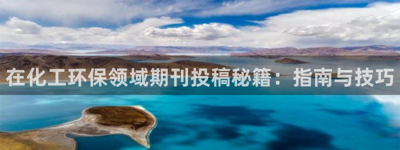 亿万先生007客服：在化工环保领域期刊投稿秘籍：指南与技巧