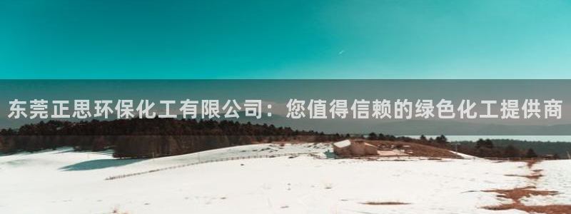 亿万购平台最新消息：东莞正思环保化工有限公司：您值得信赖的绿色化工提供商