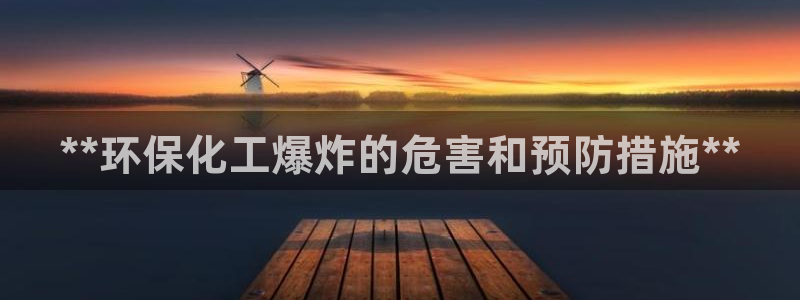 亿万先生客户端官网首页：**环保化工爆炸的危害和预防措施**