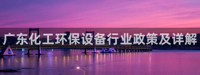 亿万首富手游兑换码：广东化工环保设备行业政策及详解
